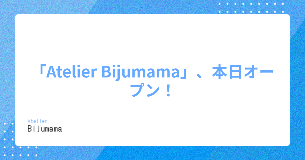 「Atelier Bijumama」、本日オープン！